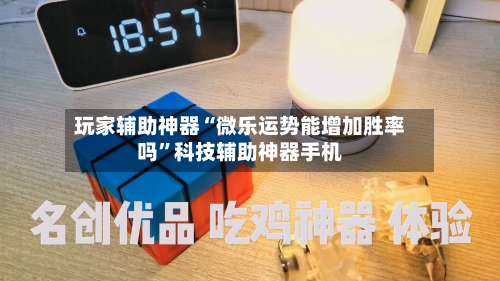 玩家辅助神器“微乐运势能增加胜率吗”科技辅助神器手机-第2张图片