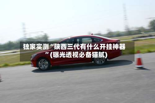 独家实测“陕西三代有什么开挂神器	”(曝光透视必备猫腻)-第2张图片