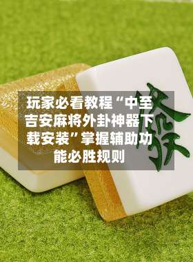 玩家必看教程“中至吉安麻将外卦神器下载安装	”掌握辅助功能必胜规则-第1张图片