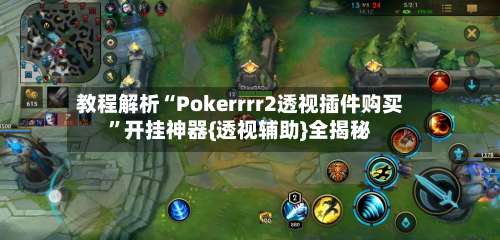 教程解析“Pokerrrr2透视插件购买”开挂神器{透视辅助}全揭秘-第1张图片