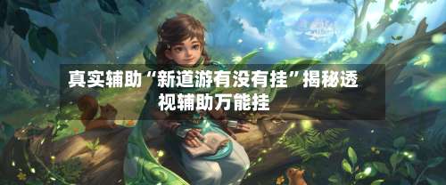 真实辅助“新道游有没有挂”揭秘透视辅助万能挂-第1张图片