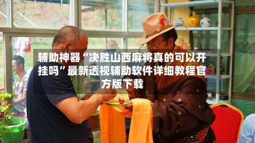 辅助神器“决胜山西麻将真的可以开挂吗”最新透视辅助软件详细教程官方版下载-第1张图片