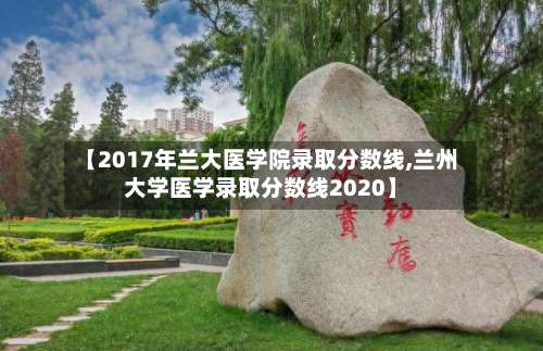 【2017年兰大医学院录取分数线,兰州大学医学录取分数线2020】-第1张图片