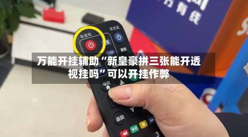 万能开挂辅助“新皇豪拼三张能开透视挂吗	”可以开挂作弊-第2张图片