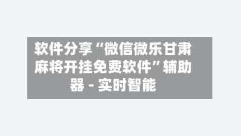 软件分享“微信微乐甘肃麻将开挂免费软件	”辅助器 - 实时智能-第2张图片