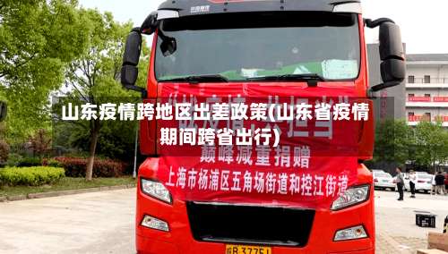山东疫情跨地区出差政策(山东省疫情期间跨省出行)-第2张图片