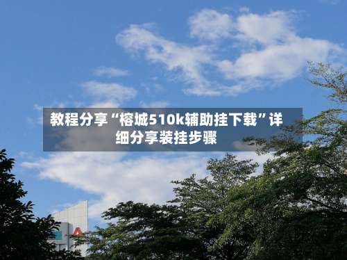 教程分享“榕城510k辅助挂下载”详细分享装挂步骤-第1张图片