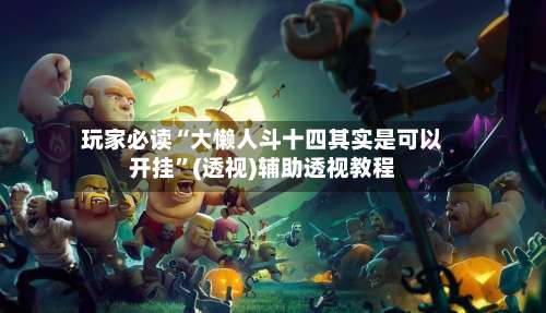 玩家必读“大懒人斗十四其实是可以开挂	”(透视)辅助透视教程-第1张图片