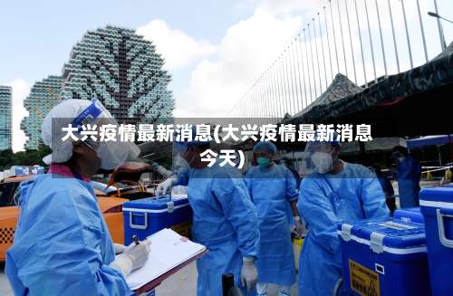 大兴疫情最新消息(大兴疫情最新消息今天)-第2张图片