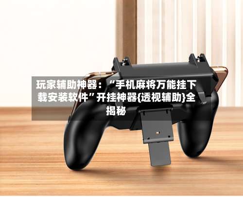 玩家辅助神器：“手机麻将万能挂下载安装软件	”开挂神器{透视辅助}全揭秘-第2张图片