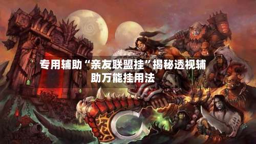 专用辅助“亲友联盟挂	”揭秘透视辅助万能挂用法-第2张图片