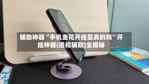 辅助神器“手机金花开挂是真的吗”开挂神器{透视辅助}全揭秘-第1张图片