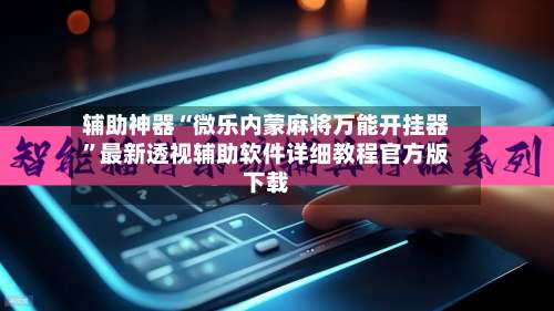辅助神器“微乐内蒙麻将万能开挂器”最新透视辅助软件详细教程官方版下载-第2张图片