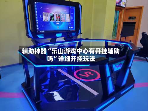 辅助神器“乐山游戏中心有开挂辅助吗	”详细开挂玩法-第1张图片