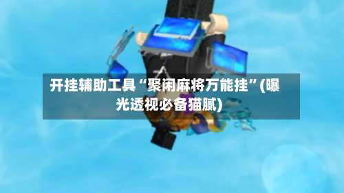 开挂辅助工具“聚闲麻将万能挂”(曝光透视必备猫腻)-第2张图片