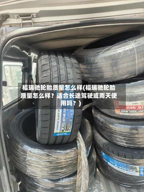 福瑞驰轮胎质量怎么样(福瑞驰轮胎质量怎么样？适合长途驾驶或雨天使用吗？)-第1张图片