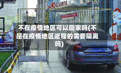 不在疫情地区可以回家吗(不是在疫情地区返程的需要隔离吗)-第2张图片