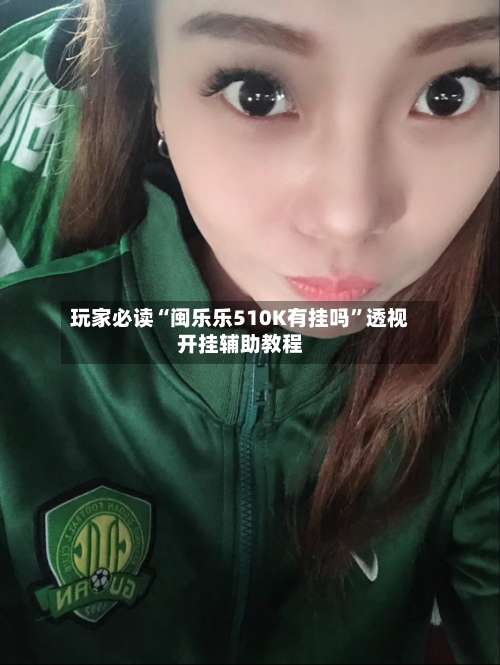 玩家必读“闽乐乐510K有挂吗”透视开挂辅助教程-第1张图片