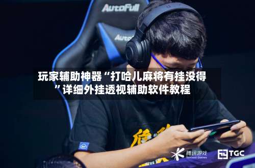 玩家辅助神器“打哈儿麻将有挂没得”详细外挂透视辅助软件教程-第1张图片