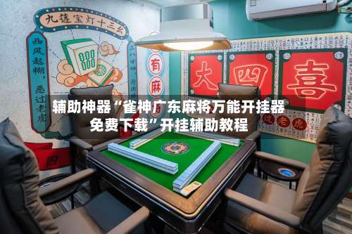 辅助神器“雀神广东麻将万能开挂器免费下载”开挂辅助教程-第3张图片