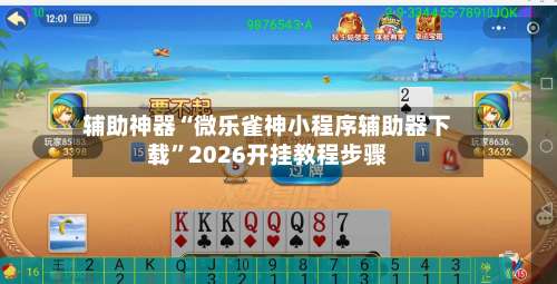 辅助神器“微乐雀神小程序辅助器下载”2026开挂教程步骤-第1张图片