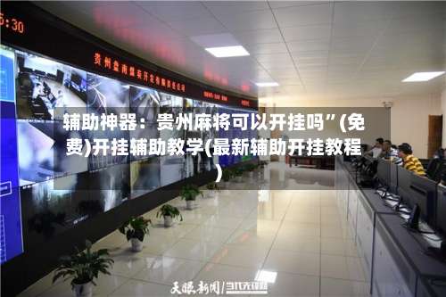 辅助神器：贵州麻将可以开挂吗”(免费)开挂辅助教学(最新辅助开挂教程)-第1张图片