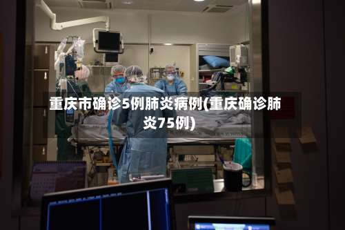 重庆市确诊5例肺炎病例(重庆确诊肺炎75例)-第1张图片