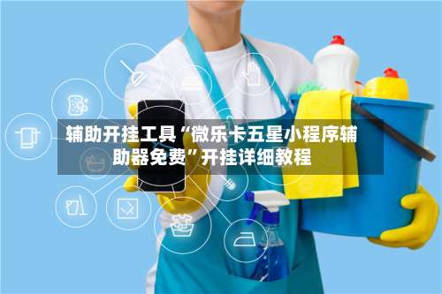 辅助开挂工具“微乐卡五星小程序辅助器免费”开挂详细教程-第1张图片