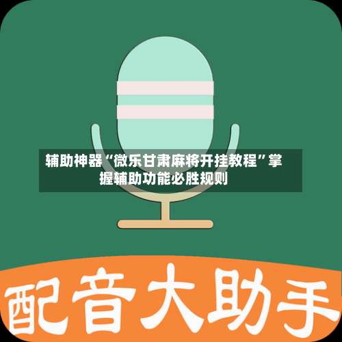 辅助神器“微乐甘肃麻将开挂教程	”掌握辅助功能必胜规则-第2张图片