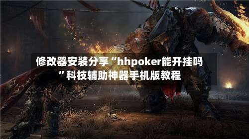 修改器安装分享“hhpoker能开挂吗”科技辅助神器手机版教程-第2张图片