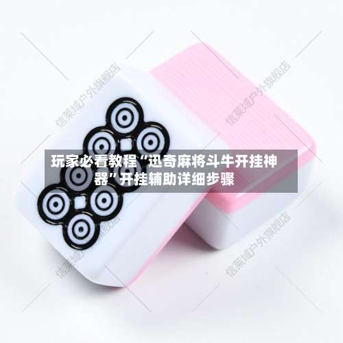 玩家必看教程“迅奇麻将斗牛开挂神器”开挂辅助详细步骤-第1张图片