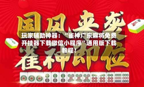 玩家辅助神器：“雀神广东麻将免费开挂器下载微信小程序”通用版下载教程！-第1张图片