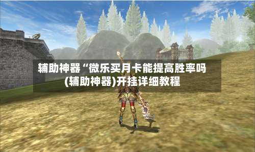 辅助神器“微乐买月卡能提高胜率吗(辅助神器)开挂详细教程-第1张图片