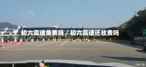 初六高速免费吗／初六高速还收费吗-第1张图片