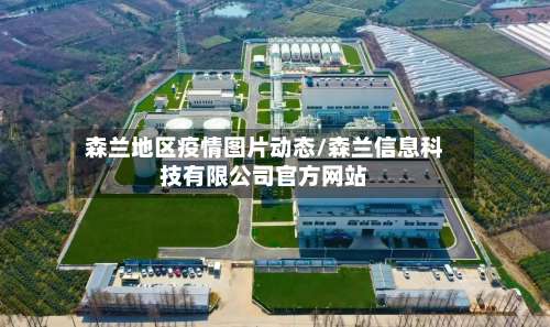 森兰地区疫情图片动态/森兰信息科技有限公司官方网站-第3张图片