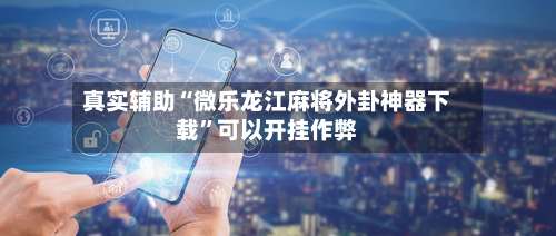 真实辅助“微乐龙江麻将外卦神器下载”可以开挂作弊-第1张图片