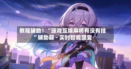 教程辅助！“琼戏互娱麻将有没有挂	”辅助器 - 实时智能回复-第1张图片