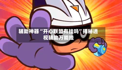 辅助神器“开心联盟有挂吗”揭秘透视辅助万能挂-第1张图片