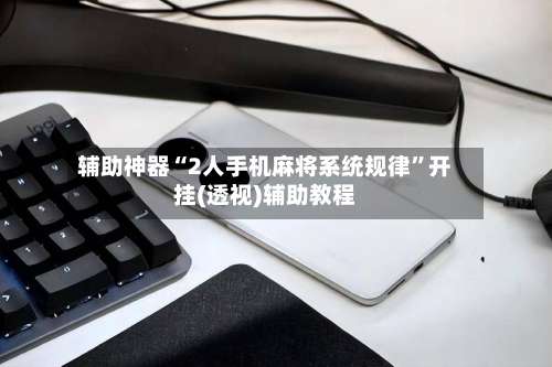 辅助神器“2人手机麻将系统规律”开挂(透视)辅助教程-第2张图片