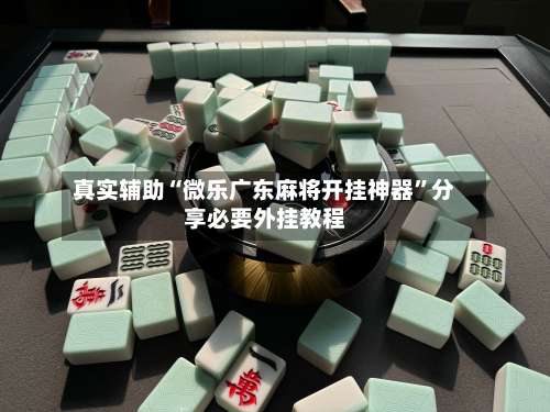 真实辅助“微乐广东麻将开挂神器	”分享必要外挂教程-第1张图片
