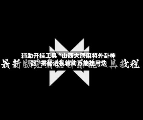 辅助开挂工具“山西大唐麻将外卦神器”揭秘透视辅助万能挂用法-第1张图片