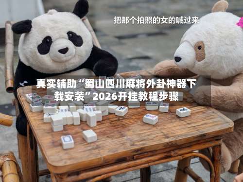 真实辅助“蜀山四川麻将外卦神器下载安装”2026开挂教程步骤-第1张图片