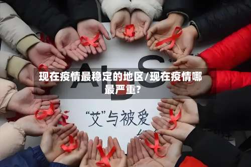 现在疫情最稳定的地区/现在疫情哪最严重?-第1张图片