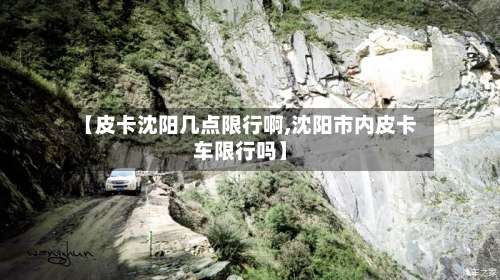 【皮卡沈阳几点限行啊,沈阳市内皮卡车限行吗】-第1张图片