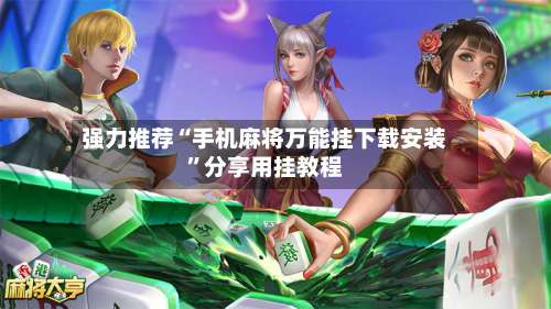 强力推荐“手机麻将万能挂下载安装”分享用挂教程-第2张图片