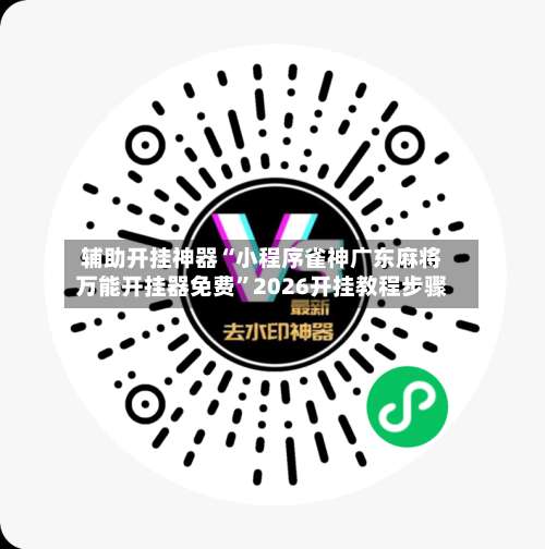 辅助开挂神器“小程序雀神广东麻将万能开挂器免费”2026开挂教程步骤-第3张图片