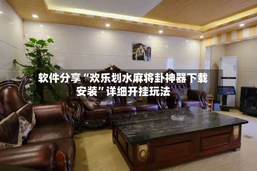 软件分享“欢乐划水麻将卦神器下载安装”详细开挂玩法-第1张图片