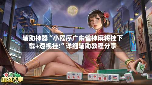 辅助神器“小程序广东雀神麻将挂下载+透视挂!	”详细辅助教程分享-第1张图片