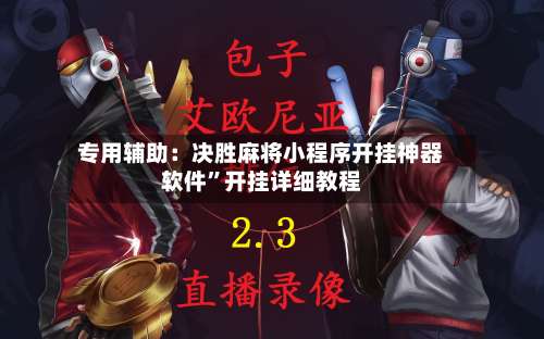 专用辅助：决胜麻将小程序开挂神器软件	”开挂详细教程-第3张图片