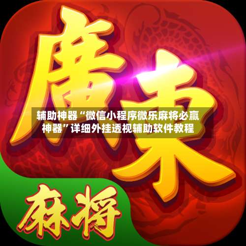 辅助神器“微信小程序微乐麻将必赢神器	”详细外挂透视辅助软件教程-第1张图片